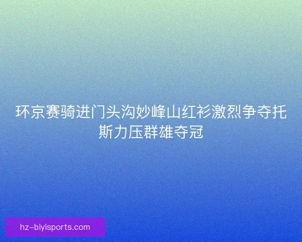 环京赛骑进门头沟妙峰山红衫激烈争夺托斯力压群雄夺冠
