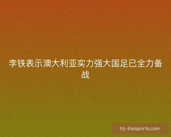 李铁表示澳大利亚实力强大国足已全力备战
