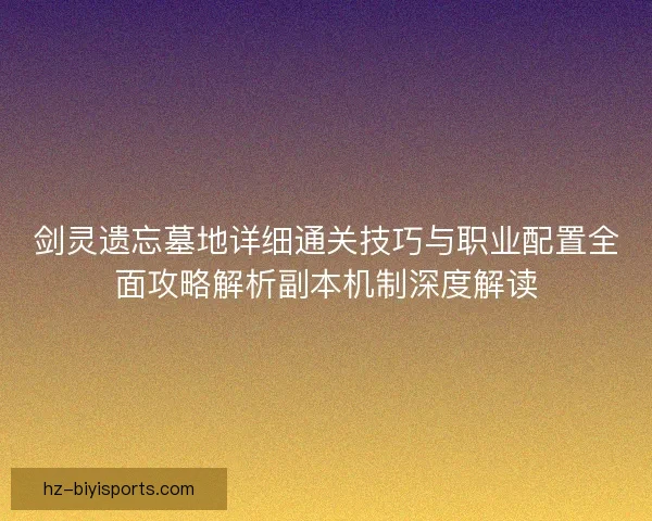 剑灵遗忘墓地详细通关技巧与职业配置全面攻略解析副本机制深度解读