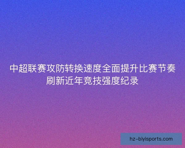 中超联赛攻防转换速度全面提升比赛节奏刷新近年竞技强度纪录