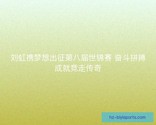 刘虹携梦想出征第八届世锦赛 奋斗拼搏成就竞走传奇